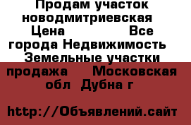 Продам участок новодмитриевская › Цена ­ 530 000 - Все города Недвижимость » Земельные участки продажа   . Московская обл.,Дубна г.